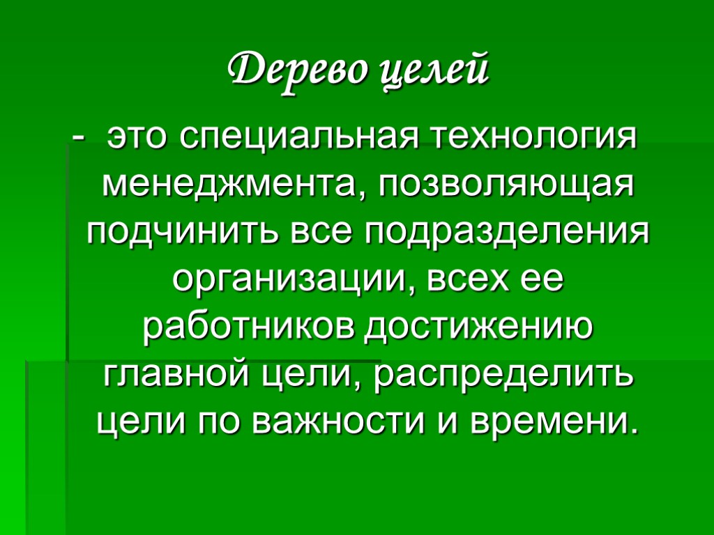 Дерево целей - это специальная технология менеджмента, позволяющая подчинить все подразделения организации, всех ее